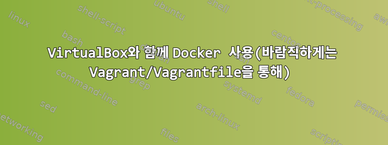 VirtualBox와 함께 Docker 사용(바람직하게는 Vagrant/Vagrantfile을 통해)