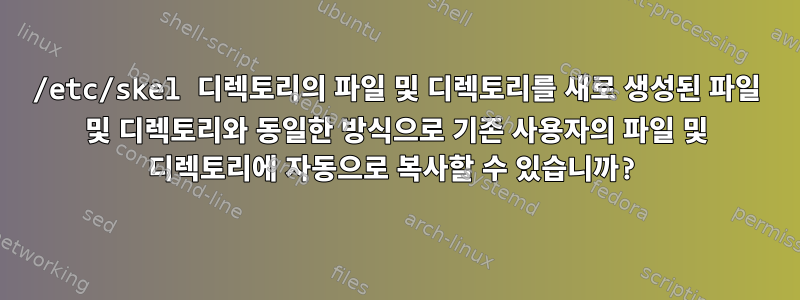 /etc/skel 디렉토리의 파일 및 디렉토리를 새로 생성된 파일 및 디렉토리와 동일한 방식으로 기존 사용자의 파일 및 디렉토리에 자동으로 복사할 수 있습니까?