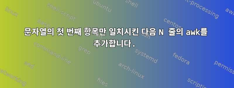 문자열의 첫 번째 항목만 일치시킨 다음 N 줄의 awk를 추가합니다.