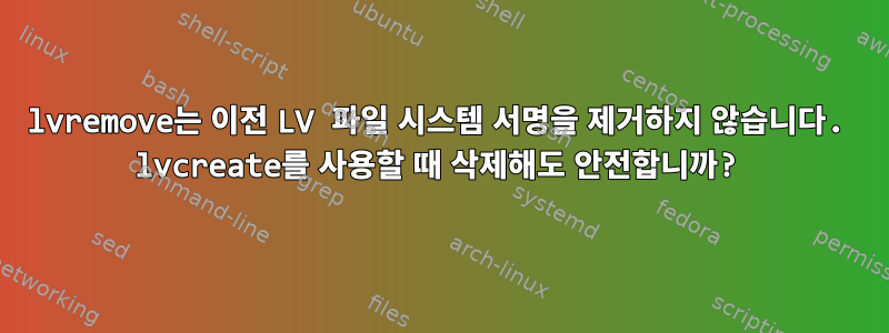 lvremove는 이전 LV 파일 시스템 서명을 제거하지 않습니다. lvcreate를 사용할 때 삭제해도 안전합니까?