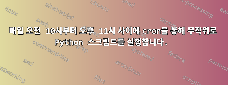 매일 오전 10시부터 오후 11시 사이에 cron을 통해 무작위로 Python 스크립트를 실행합니다.