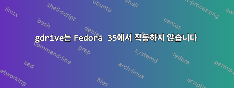 gdrive는 Fedora 35에서 작동하지 않습니다