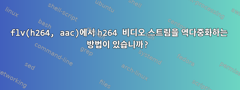 flv(h264, aac)에서 h264 비디오 스트림을 역다중화하는 방법이 있습니까?