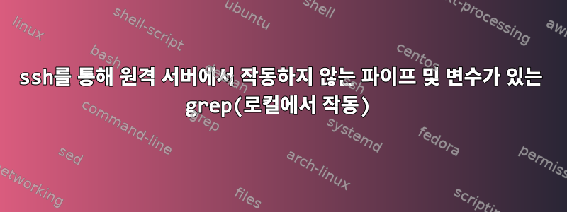 ssh를 통해 원격 서버에서 작동하지 않는 파이프 및 변수가 있는 grep(로컬에서 작동)