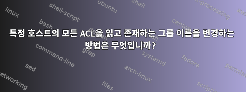 특정 호스트의 모든 ACL을 읽고 존재하는 그룹 이름을 변경하는 방법은 무엇입니까?