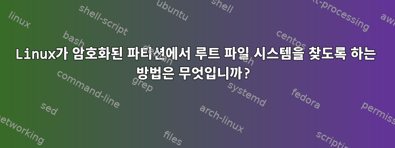 Linux가 암호화된 파티션에서 루트 파일 시스템을 찾도록 하는 방법은 무엇입니까?