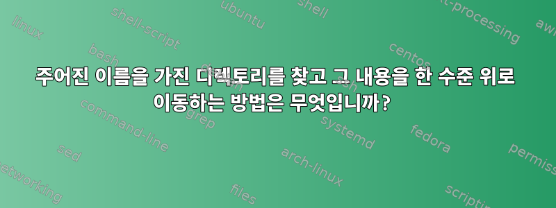 주어진 이름을 가진 디렉토리를 찾고 그 내용을 한 수준 위로 이동하는 방법은 무엇입니까?