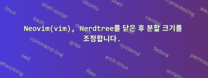 Neovim(vim), Nerdtree를 닫은 후 분할 크기를 조정합니다.