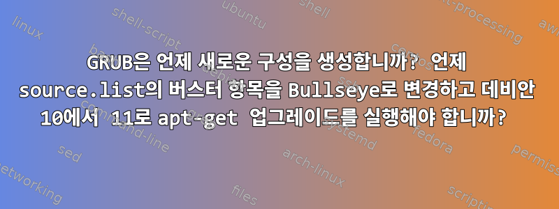 GRUB은 언제 새로운 구성을 생성합니까? 언제 source.list의 버스터 항목을 Bullseye로 변경하고 데비안 10에서 11로 apt-get 업그레이드를 실행해야 합니까?