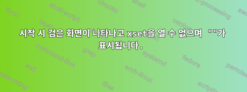 시작 시 검은 화면이 나타나고 xset을 열 수 없으며 ""가 표시됩니다.