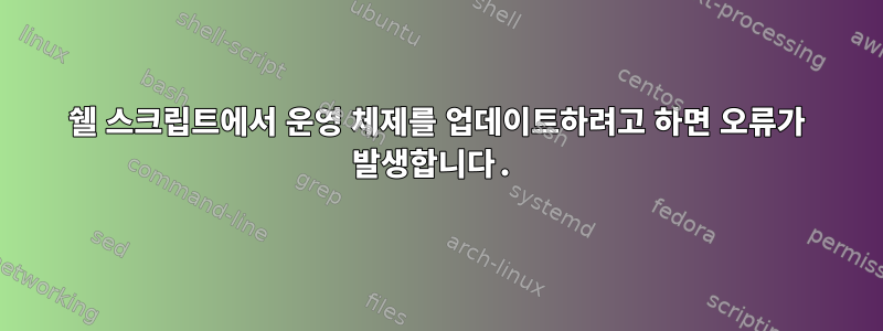 쉘 스크립트에서 운영 체제를 업데이트하려고 하면 오류가 발생합니다.