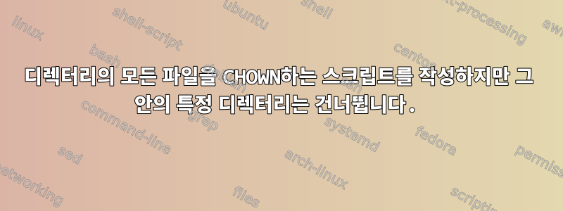 디렉터리의 모든 파일을 CHOWN하는 스크립트를 작성하지만 그 안의 특정 디렉터리는 건너뜁니다.