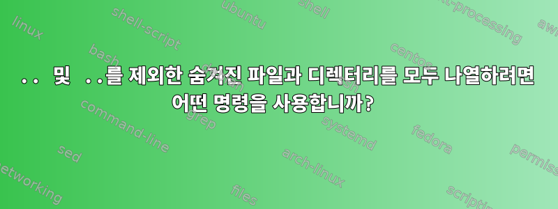 .. 및 ..를 제외한 숨겨진 파일과 디렉터리를 모두 나열하려면 어떤 명령을 사용합니까?