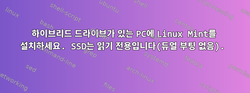 하이브리드 드라이브가 있는 PC에 Linux Mint를 설치하세요. SSD는 읽기 전용입니다(듀얼 부팅 없음).