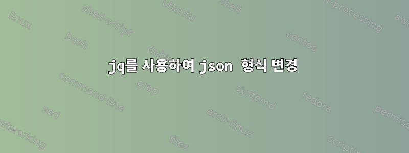 jq를 사용하여 json 형식 변경