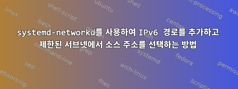 systemd-networkd를 사용하여 IPv6 경로를 추가하고 제한된 서브넷에서 소스 주소를 선택하는 방법