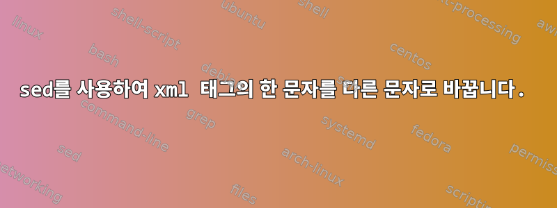 sed를 사용하여 xml 태그의 한 문자를 다른 문자로 바꿉니다.