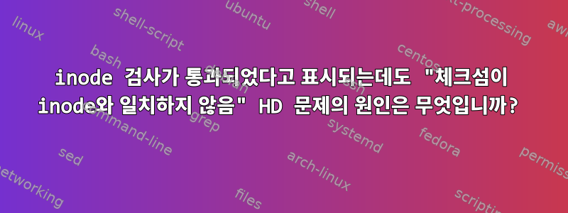 inode 검사가 통과되었다고 표시되는데도 "체크섬이 inode와 일치하지 않음" HD 문제의 원인은 무엇입니까?