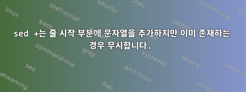 sed +는 줄 시작 부분에 문자열을 추가하지만 이미 존재하는 경우 무시합니다.