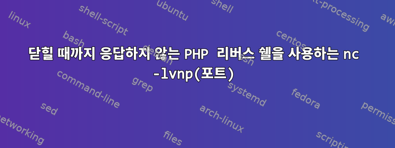 닫힐 때까지 응답하지 않는 PHP 리버스 쉘을 사용하는 nc -lvnp(포트)