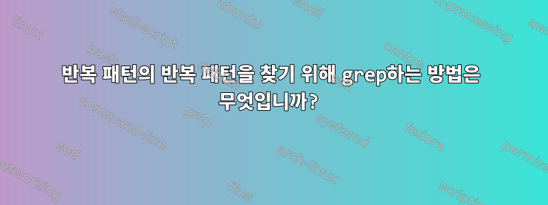 반복 패턴의 반복 패턴을 찾기 위해 grep하는 방법은 무엇입니까?