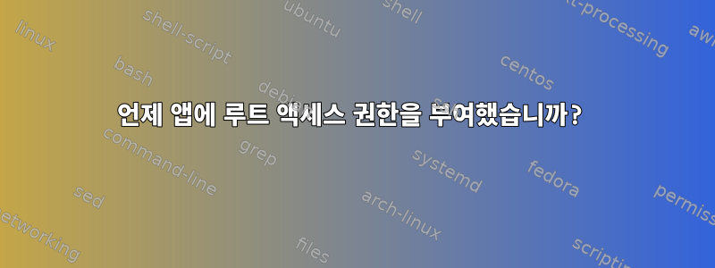 언제 앱에 루트 액세스 권한을 부여했습니까?