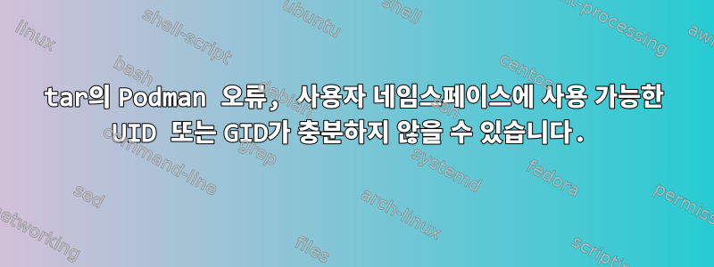 tar의 Podman 오류, 사용자 네임스페이스에 사용 가능한 UID 또는 GID가 충분하지 않을 수 있습니다.