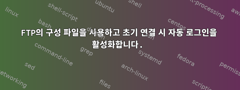 FTP의 구성 파일을 사용하고 초기 연결 시 자동 로그인을 활성화합니다.