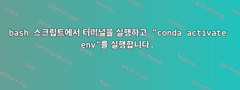 bash 스크립트에서 터미널을 실행하고 "conda activate env"를 실행합니다.