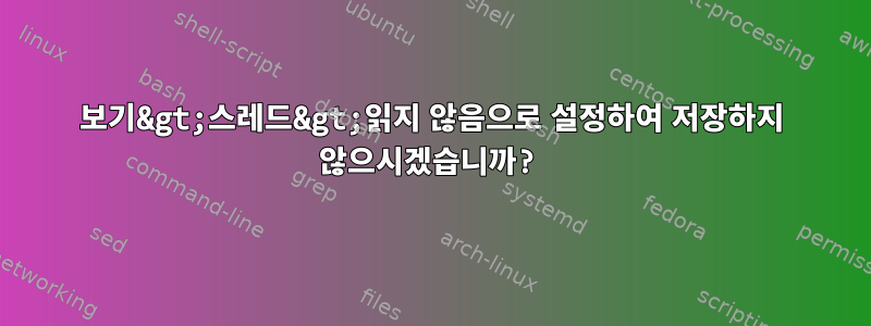 보기&gt;스레드&gt;읽지 않음으로 설정하여 저장하지 않으시겠습니까?