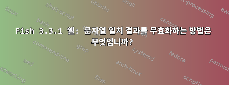 Fish 3.3.1 쉘: 문자열 일치 결과를 무효화하는 방법은 무엇입니까?