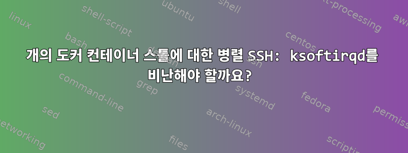 500개의 도커 컨테이너 스톨에 대한 병렬 SSH: ksoftirqd를 비난해야 할까요?