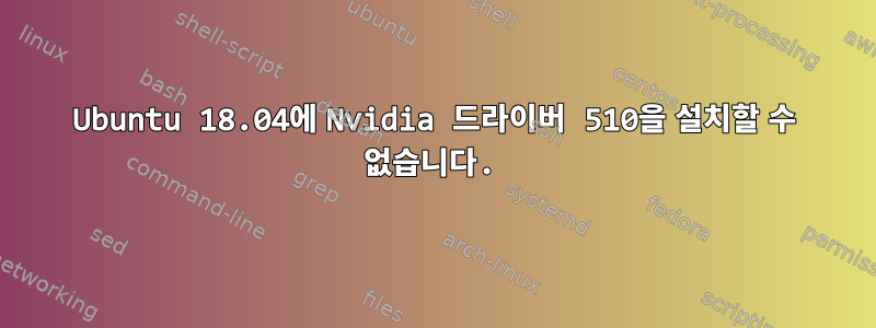 Ubuntu 18.04에 Nvidia 드라이버 510을 설치할 수 없습니다.