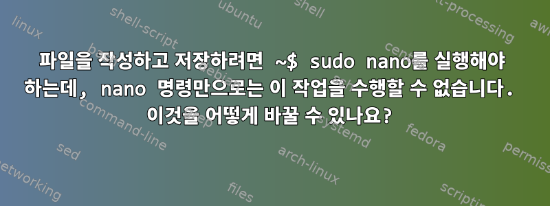 파일을 작성하고 저장하려면 ~$ sudo nano를 실행해야 하는데, nano 명령만으로는 이 작업을 수행할 수 없습니다. 이것을 어떻게 바꿀 수 있나요?