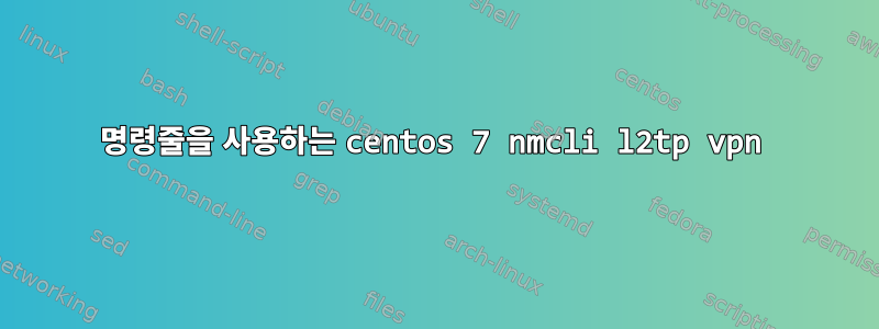 명령줄을 사용하는 centos 7 nmcli l2tp vpn