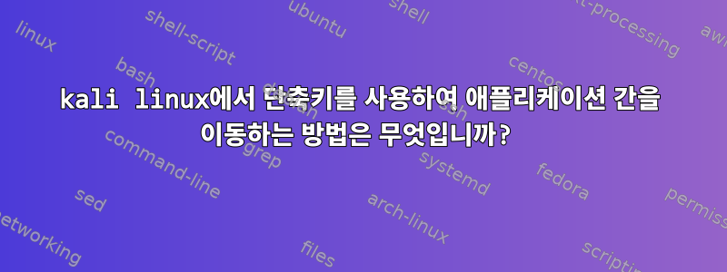 kali linux에서 단축키를 사용하여 애플리케이션 간을 이동하는 방법은 무엇입니까?