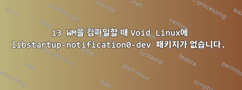 i3 WM을 컴파일할 때 Void Linux에 libstartup-notification0-dev 패키지가 없습니다.