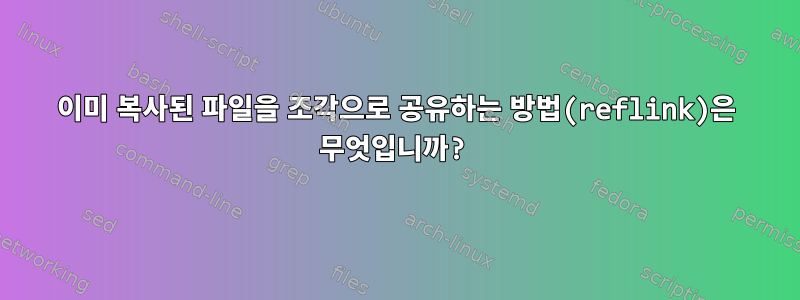 이미 복사된 파일을 조각으로 공유하는 방법(reflink)은 무엇입니까?