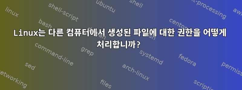 Linux는 다른 컴퓨터에서 생성된 파일에 대한 권한을 어떻게 처리합니까?