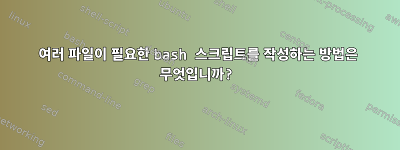 여러 파일이 필요한 bash 스크립트를 작성하는 방법은 무엇입니까?