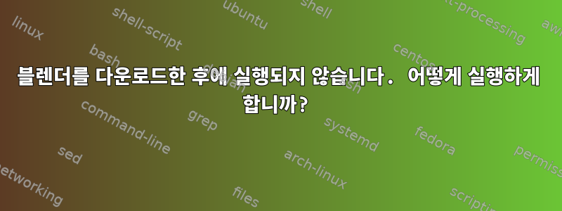 블렌더를 다운로드한 후에 실행되지 않습니다. 어떻게 실행하게 합니까?