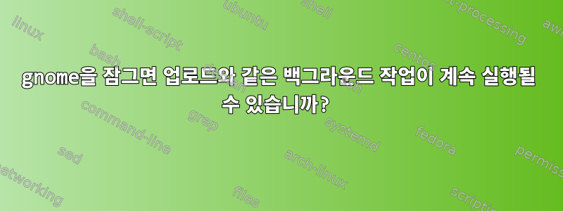 gnome을 잠그면 업로드와 같은 백그라운드 작업이 계속 실행될 수 있습니까?