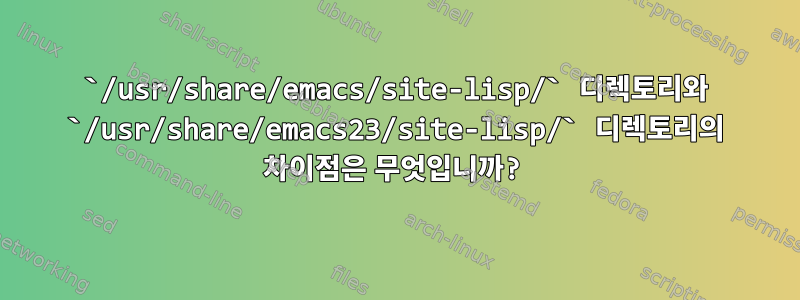 `/usr/share/emacs/site-lisp/` 디렉토리와 `/usr/share/emacs23/site-lisp/` 디렉토리의 차이점은 무엇입니까?