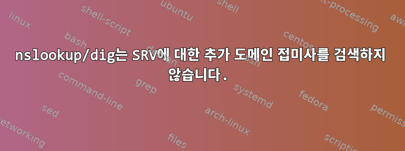 nslookup/dig는 SRV에 대한 추가 도메인 접미사를 검색하지 않습니다.