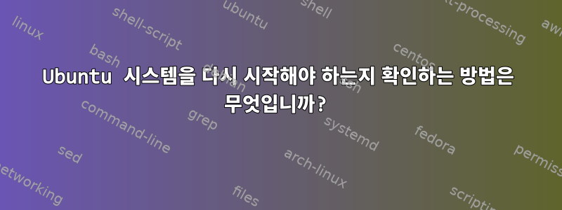 Ubuntu 시스템을 다시 시작해야 하는지 확인하는 방법은 무엇입니까?