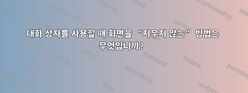 대화 상자를 사용할 때 화면을 "지우지 않는" 방법은 무엇입니까?