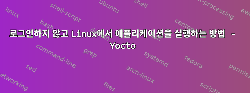 로그인하지 않고 Linux에서 애플리케이션을 실행하는 방법 - Yocto