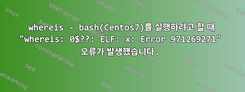 whereis - bash(Centos7)를 실행하려고 할 때 "whereis: 0$??: ELF: x: Error 971269271" 오류가 발생했습니다.