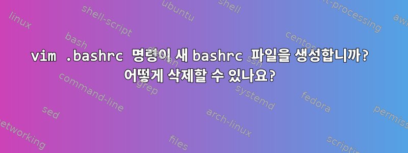 vim .bashrc 명령이 새 bashrc 파일을 생성합니까? 어떻게 삭제할 수 있나요?