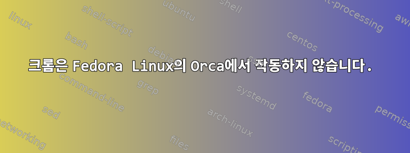 크롬은 Fedora Linux의 Orca에서 작동하지 않습니다.